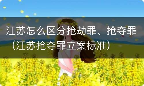 江苏怎么区分抢劫罪、抢夺罪（江苏抢夺罪立案标准）