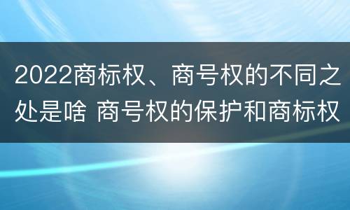 2022商标权、商号权的不同之处是啥 商号权的保护和商标权的保护一样是全国性范围的