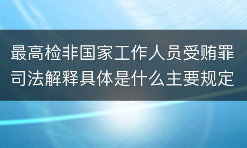 最高检非国家工作人员受贿罪司法解释具体是什么主要规定