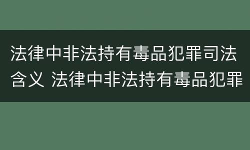 法律中非法持有毒品犯罪司法含义 法律中非法持有毒品犯罪司法含义是什么