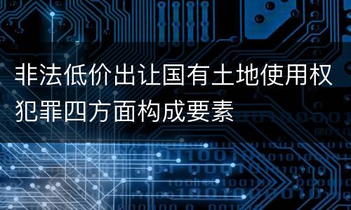 非法低价出让国有土地使用权犯罪四方面构成要素