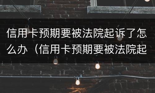 信用卡预期要被法院起诉了怎么办（信用卡预期要被法院起诉了怎么办呀）