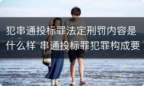 犯串通投标罪法定刑罚内容是什么样 串通投标罪犯罪构成要件