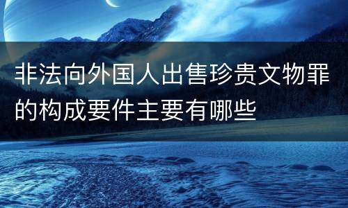 非法向外国人出售珍贵文物罪的构成要件主要有哪些