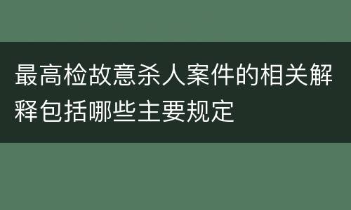 最高检故意杀人案件的相关解释包括哪些主要规定