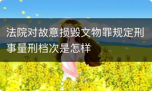 法院对故意损毁文物罪规定刑事量刑档次是怎样