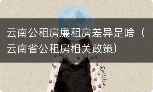 云南公租房廉租房差异是啥（云南省公租房相关政策）