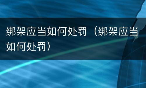 绑架应当如何处罚（绑架应当如何处罚）