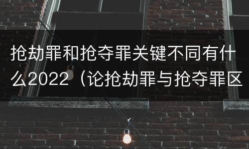 抢劫罪和抢夺罪关键不同有什么2022（论抢劫罪与抢夺罪区别）
