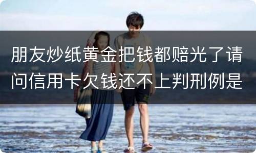 朋友炒纸黄金把钱都赔光了请问信用卡欠钱还不上判刑例是怎么规定