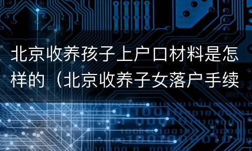 北京收养孩子上户口材料是怎样的（北京收养子女落户手续）