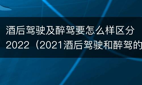 酒后驾驶及醉驾要怎么样区分2022（2021酒后驾驶和醉驾的区别）