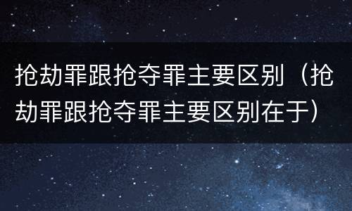 抢劫罪跟抢夺罪主要区别（抢劫罪跟抢夺罪主要区别在于）