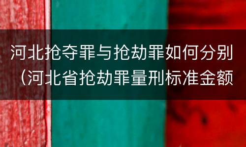 河北抢夺罪与抢劫罪如何分别（河北省抢劫罪量刑标准金额）