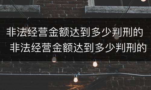 非法经营金额达到多少判刑的 非法经营金额达到多少判刑的案件