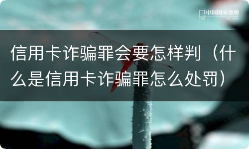 信用卡诈骗罪会要怎样判（什么是信用卡诈骗罪怎么处罚）