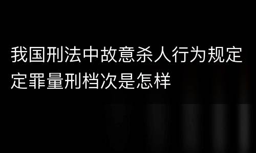 我国刑法中故意杀人行为规定定罪量刑档次是怎样