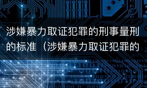 涉嫌暴力取证犯罪的刑事量刑的标准（涉嫌暴力取证犯罪的刑事量刑的标准是什么）