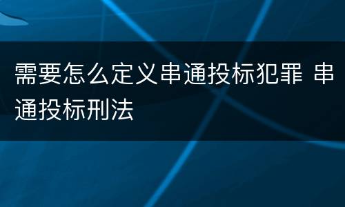 需要怎么定义串通投标犯罪 串通投标刑法
