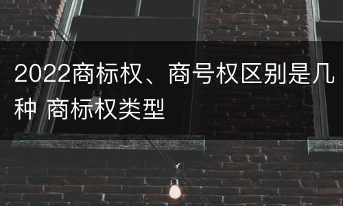 2022商标权、商号权区别是几种 商标权类型