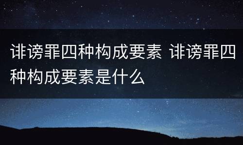 诽谤罪四种构成要素 诽谤罪四种构成要素是什么
