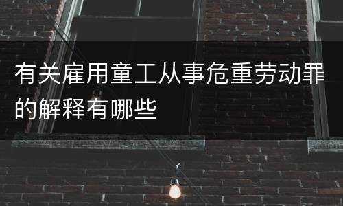 有关雇用童工从事危重劳动罪的解释有哪些