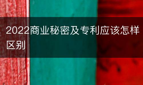 2022商业秘密及专利应该怎样区别