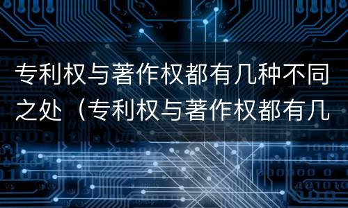 专利权与著作权都有几种不同之处（专利权与著作权都有几种不同之处）
