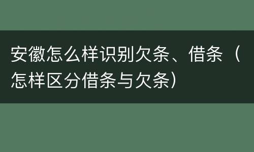 安徽怎么样识别欠条、借条（怎样区分借条与欠条）