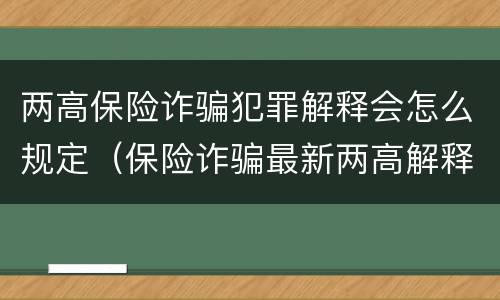 两高保险诈骗犯罪解释会怎么规定（保险诈骗最新两高解释）