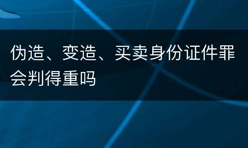 伪造、变造、买卖身份证件罪会判得重吗