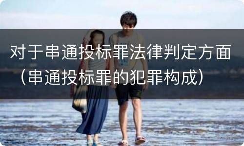 对于串通投标罪法律判定方面（串通投标罪的犯罪构成）