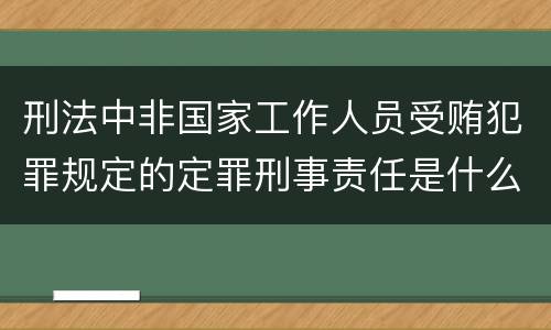 刑法中非国家工作人员受贿犯罪规定的定罪刑事责任是什么