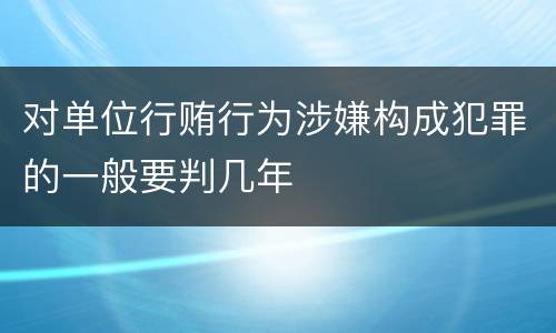 对单位行贿行为涉嫌构成犯罪的一般要判几年