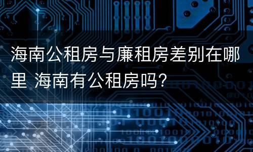 海南公租房与廉租房差别在哪里 海南有公租房吗?