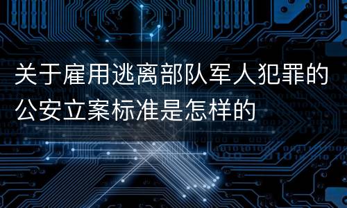 关于雇用逃离部队军人犯罪的公安立案标准是怎样的