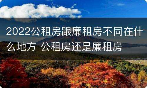 2022公租房跟廉租房不同在什么地方 公租房还是廉租房