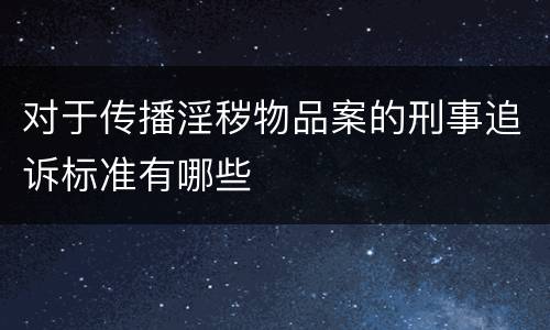 对于传播淫秽物品案的刑事追诉标准有哪些