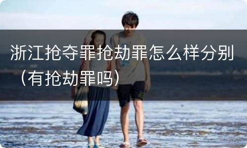 浙江抢夺罪抢劫罪怎么样分别（有抢劫罪吗）