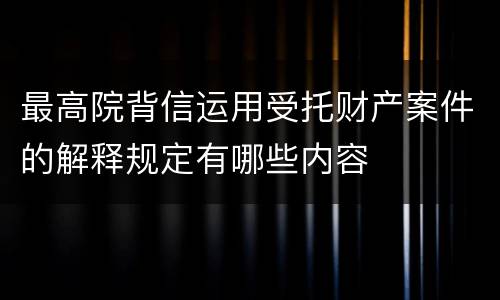 最高院背信运用受托财产案件的解释规定有哪些内容