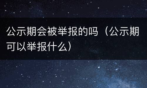 公示期会被举报的吗（公示期可以举报什么）