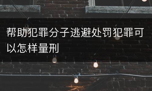 帮助犯罪分子逃避处罚犯罪可以怎样量刑
