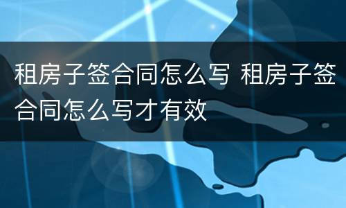 租房子签合同怎么写 租房子签合同怎么写才有效