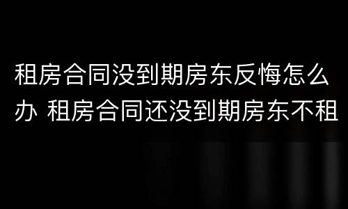 租房合同没到期房东反悔怎么办 租房合同还没到期房东不租了怎么办