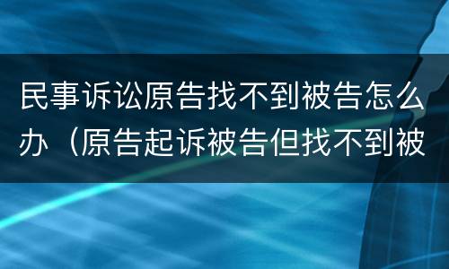 民事诉讼原告找不到被告怎么办（原告起诉被告但找不到被告怎么办）