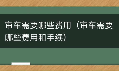 审车需要哪些费用（审车需要哪些费用和手续）