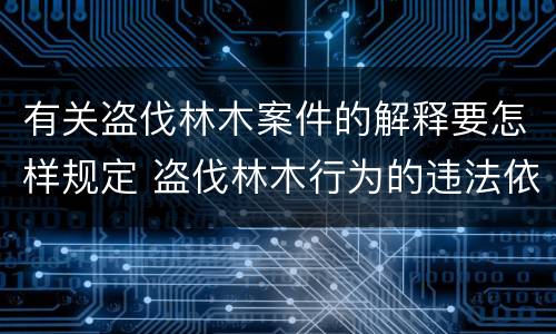 有关盗伐林木案件的解释要怎样规定 盗伐林木行为的违法依据