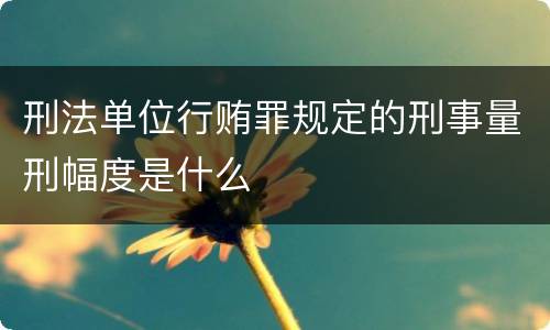 刑法单位行贿罪规定的刑事量刑幅度是什么