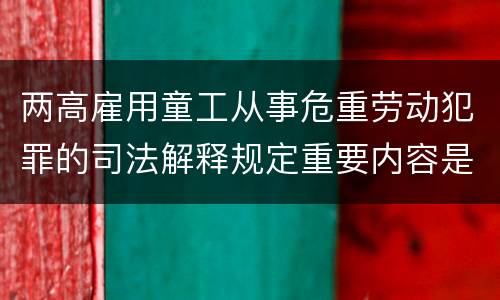 两高雇用童工从事危重劳动犯罪的司法解释规定重要内容是什么