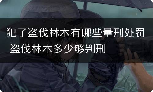 犯了盗伐林木有哪些量刑处罚 盗伐林木多少够判刑